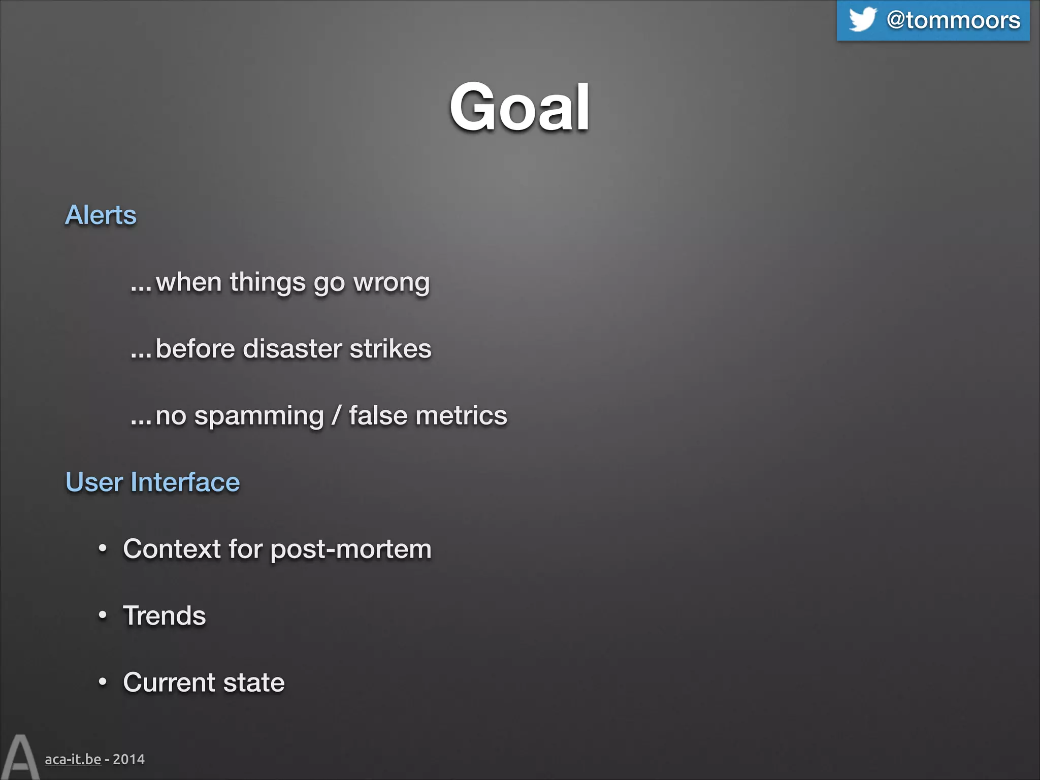 @tommoors

Goal
Alerts
... when things go wrong
... before disaster strikes
... no spamming / false metrics
User Interface
•

Context for post-mortem

•

Trends

•

Current state

aca-it.be - 2014

 