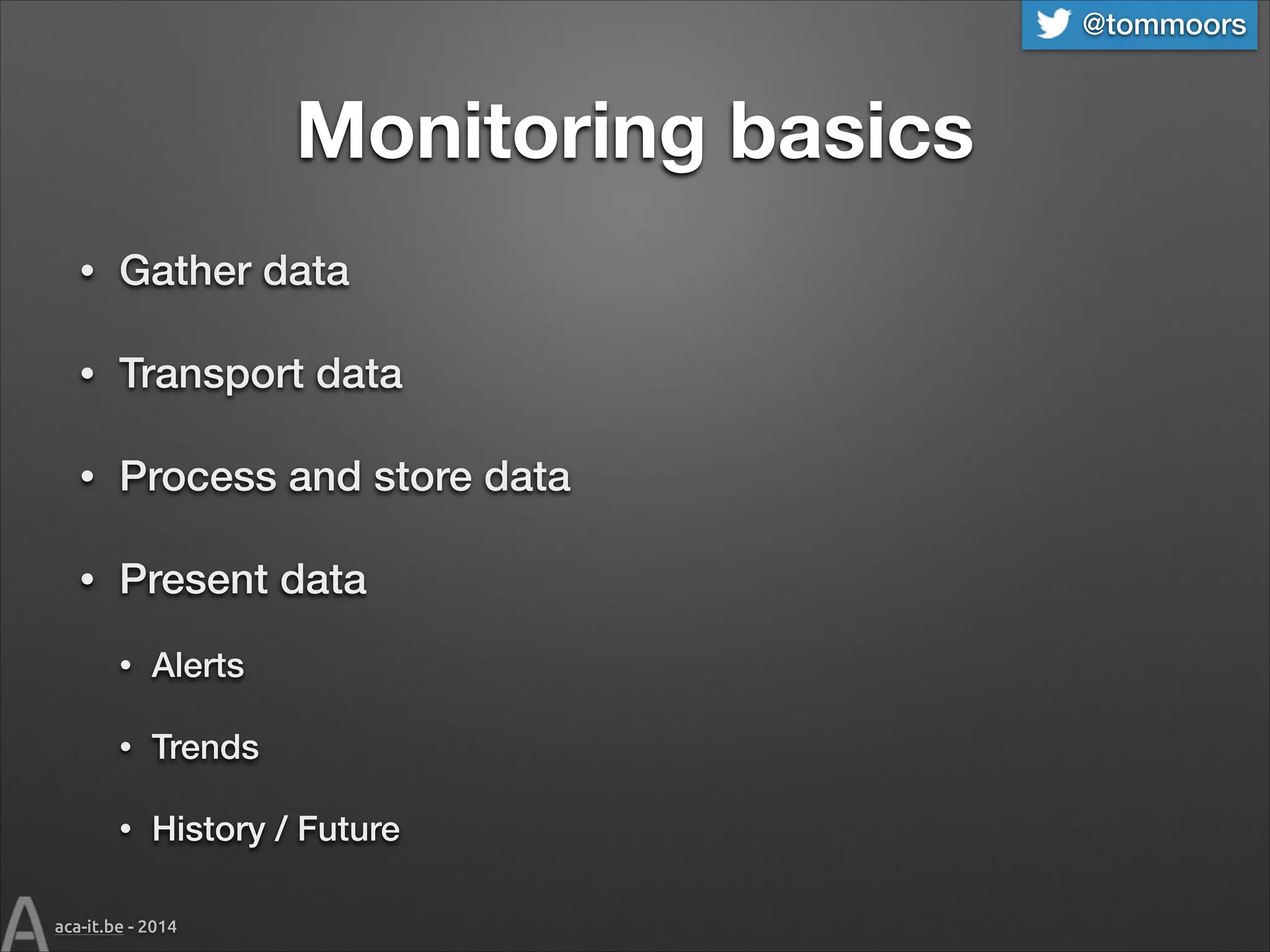 @tommoors

Monitoring basics
•

Gather data

•

Transport data

•

Process and store data

•

Present data
•

Alerts

•

Trends

•

History / Future

aca-it.be - 2014

 