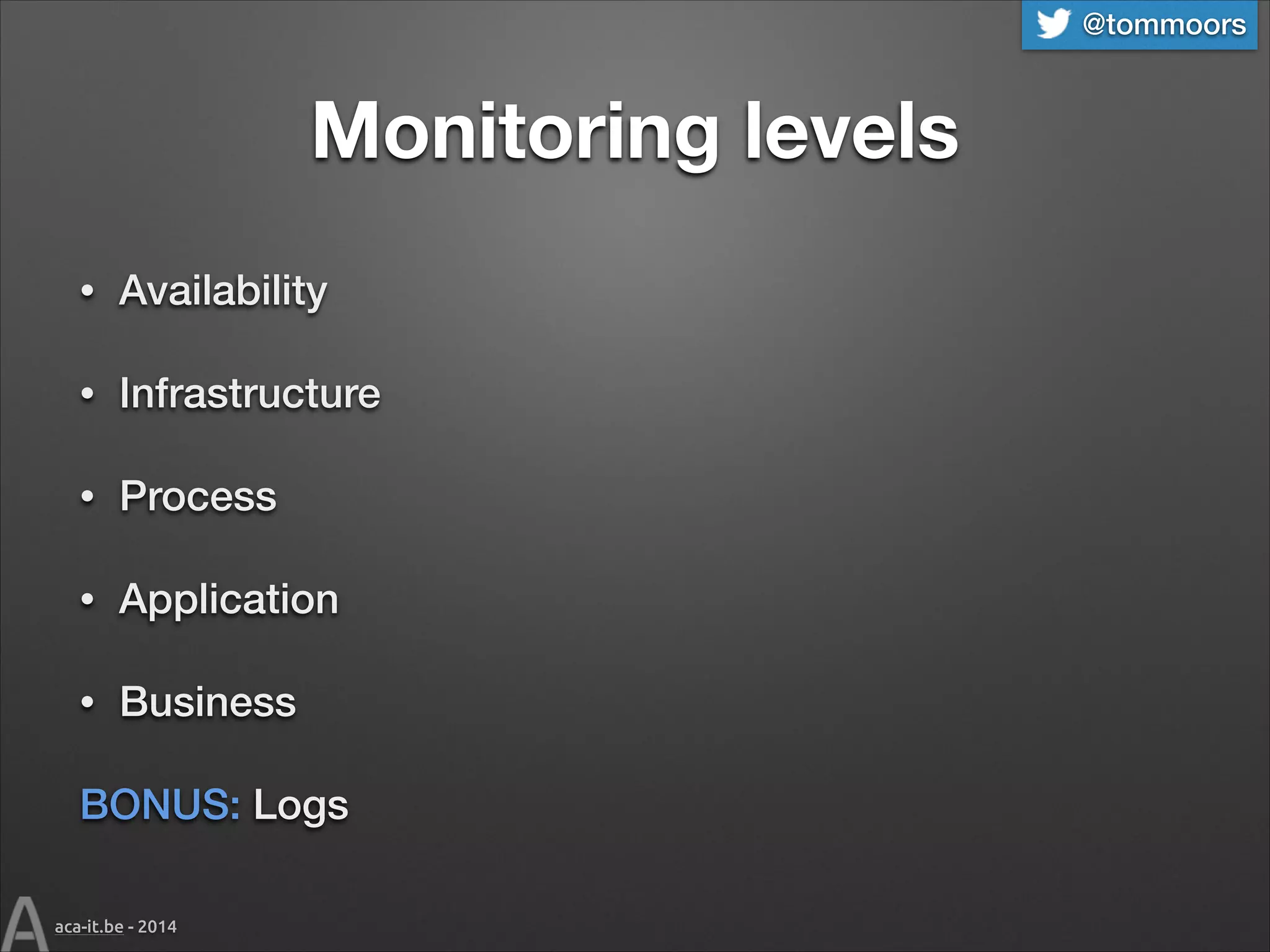 @tommoors

Monitoring levels
•

Availability

•

Infrastructure

•

Process

•

Application

•

Business

BONUS: Logs
aca-it.be - 2014

 