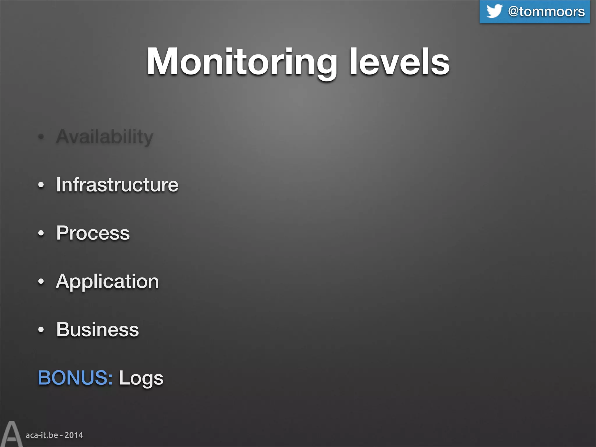@tommoors

Monitoring levels
•

Availability

•

Infrastructure

•

Process

•

Application

•

Business

BONUS: Logs
aca-it.be - 2014

 