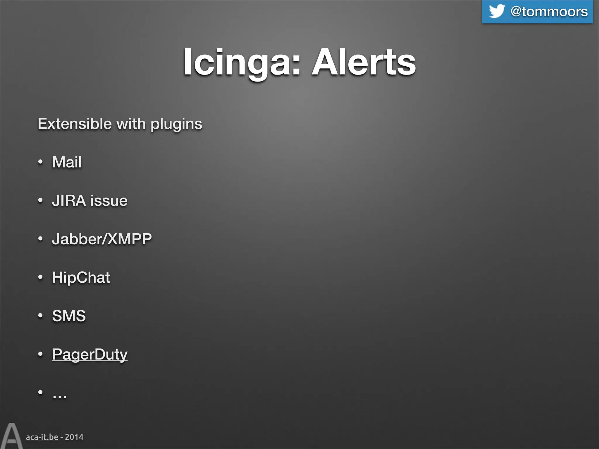 @tommoors

Icinga: Alerts
Extensible with plugins
•

Mail

•

JIRA issue

•

Jabber/XMPP

•

HipChat

•

SMS

•

PagerDuty

•

…

aca-it.be - 2014

 