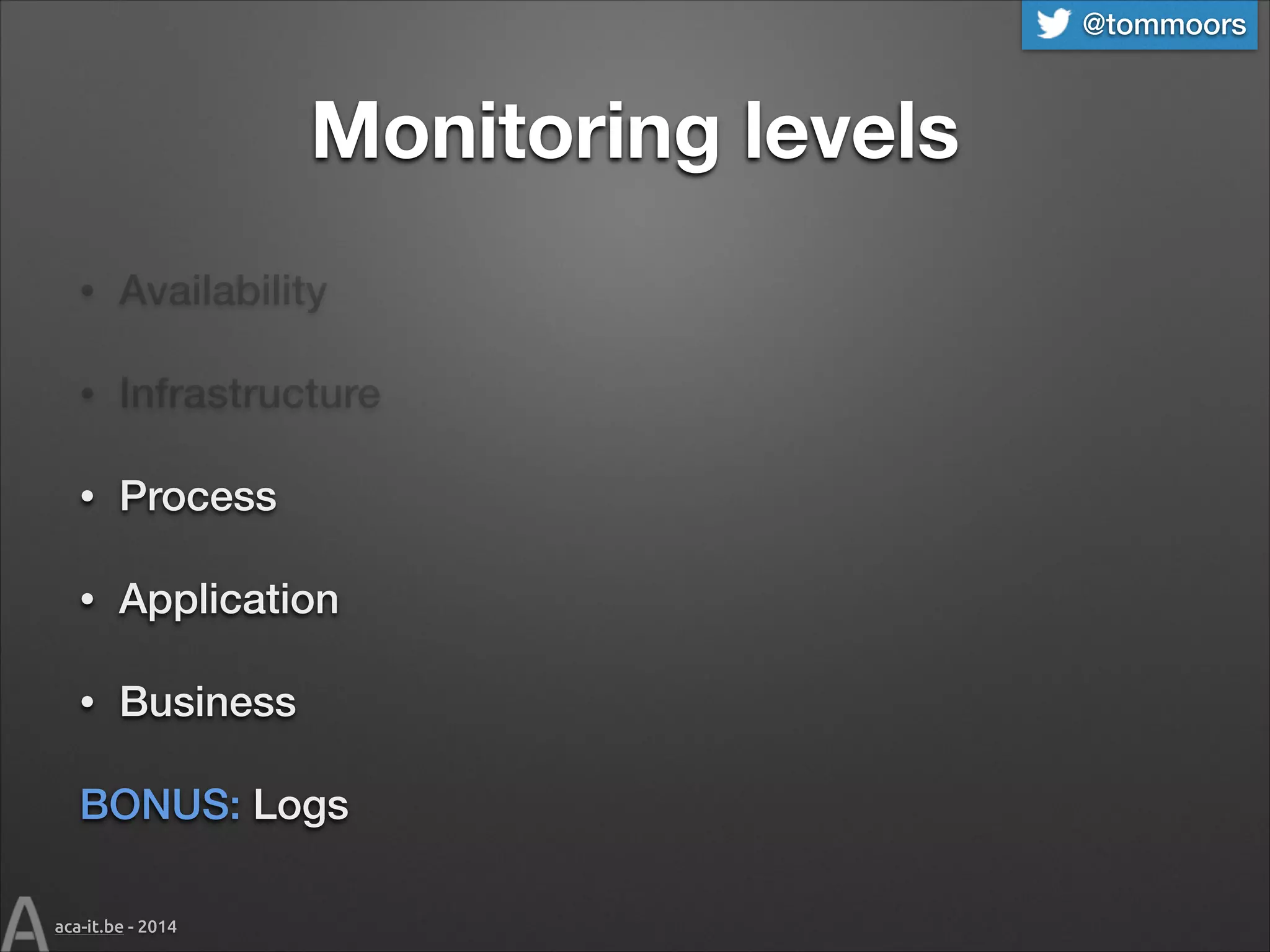 @tommoors

Monitoring levels
•

Availability

•

Infrastructure

•

Process

•

Application

•

Business

BONUS: Logs
aca-it.be - 2014

 