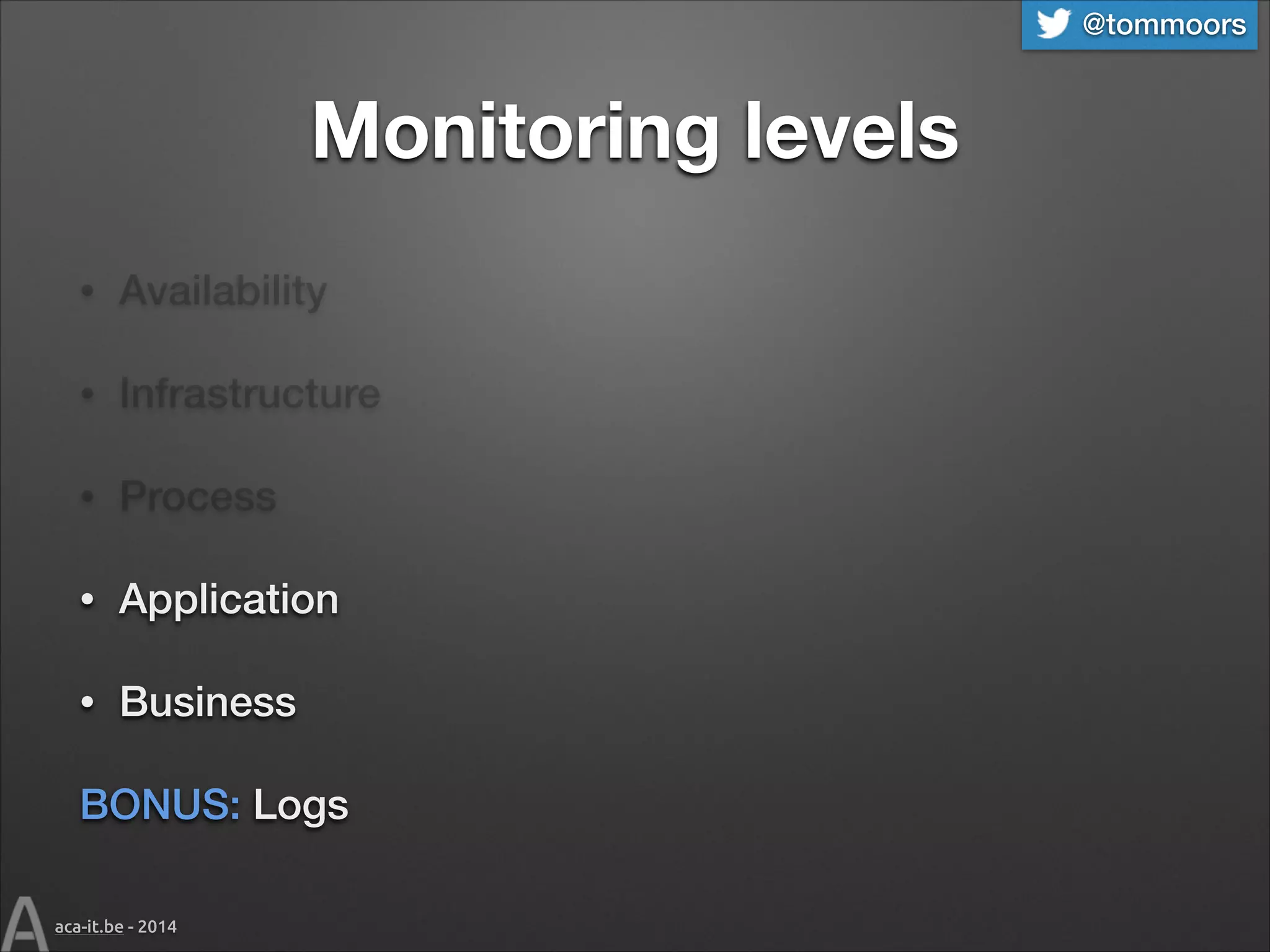 @tommoors

Monitoring levels
•

Availability

•

Infrastructure

•

Process

•

Application

•

Business

BONUS: Logs
aca-it.be - 2014

 