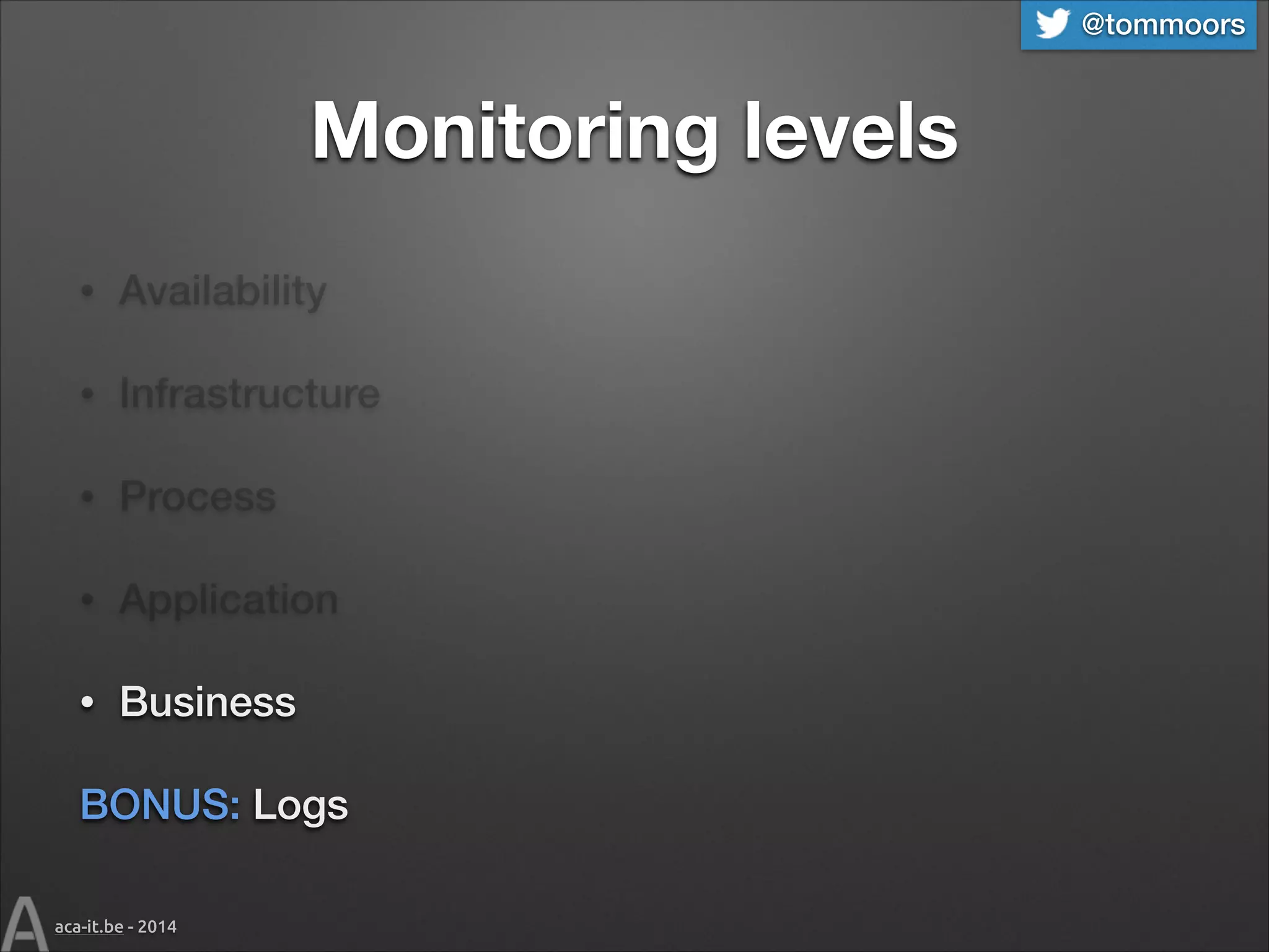 @tommoors

Monitoring levels
•

Availability

•

Infrastructure

•

Process

•

Application

•

Business

BONUS: Logs
aca-it.be - 2014

 