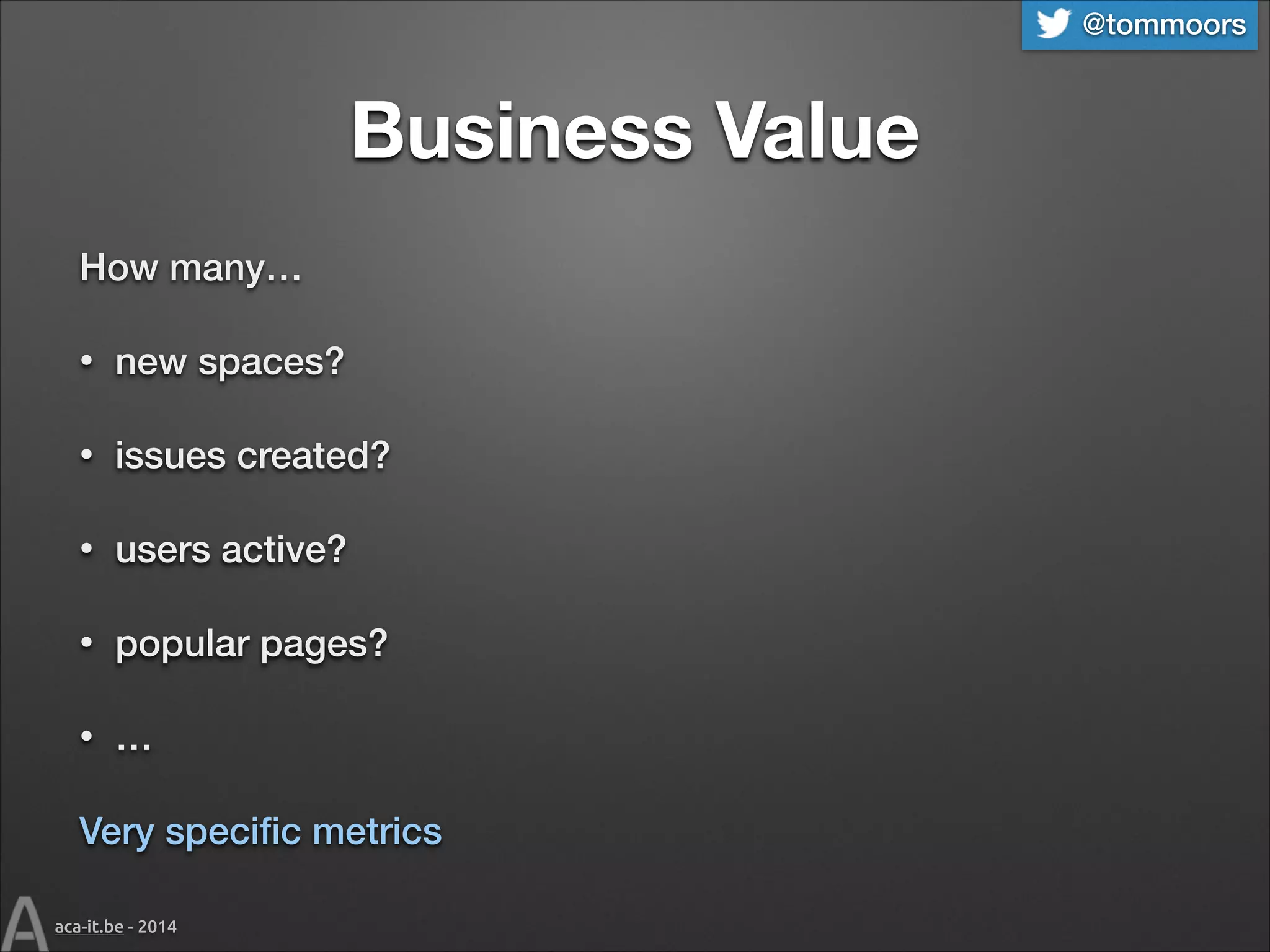 @tommoors

Business Value
How many…
•

new spaces?

•

issues created?

•

users active?

•

popular pages?

•

…

Very speciﬁc metrics
aca-it.be - 2014

 