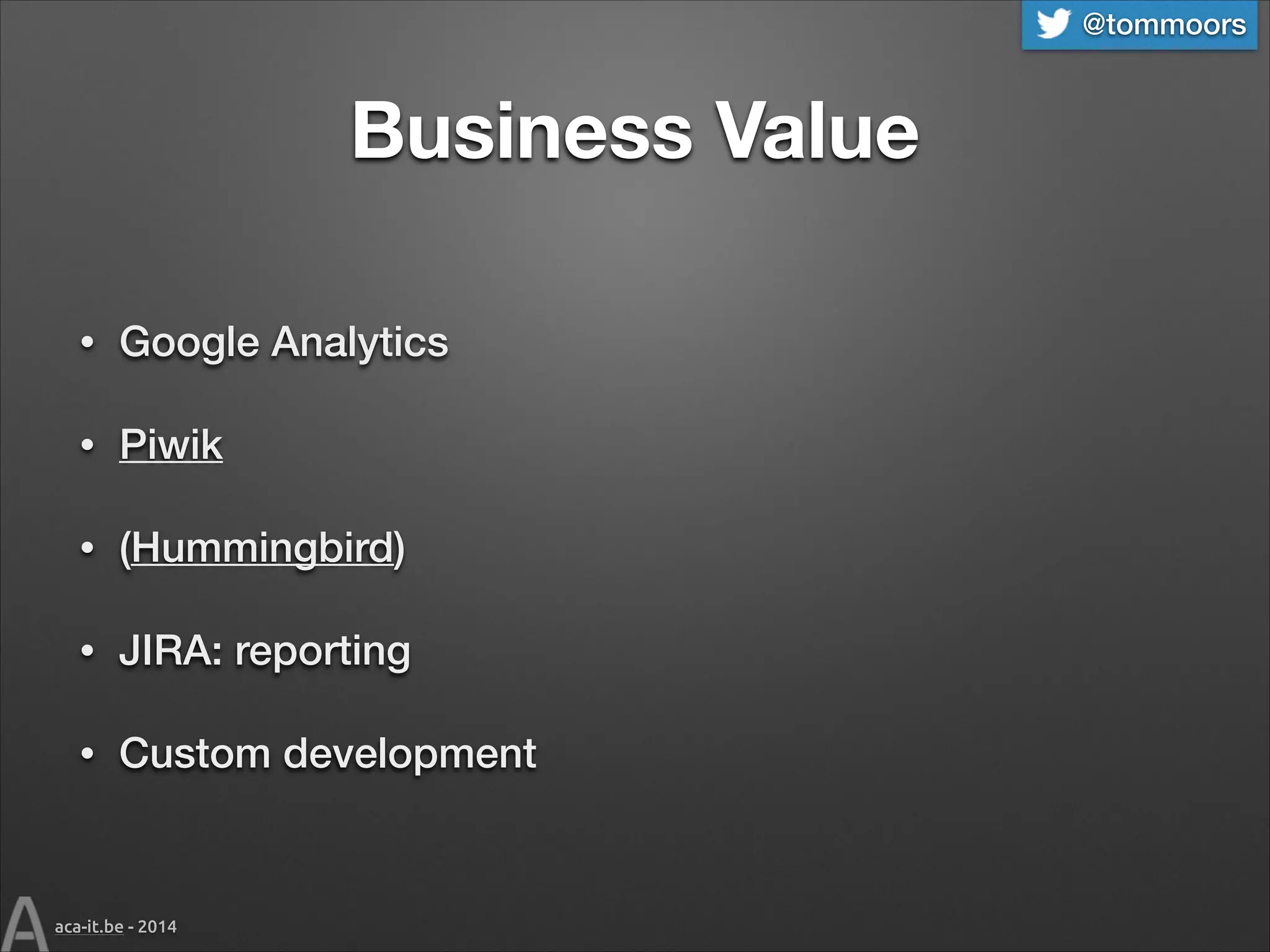 @tommoors

Business Value
•

Google Analytics

•

Piwik

•

(Hummingbird)

•

JIRA: reporting

•

Custom development

aca-it.be - 2014

 