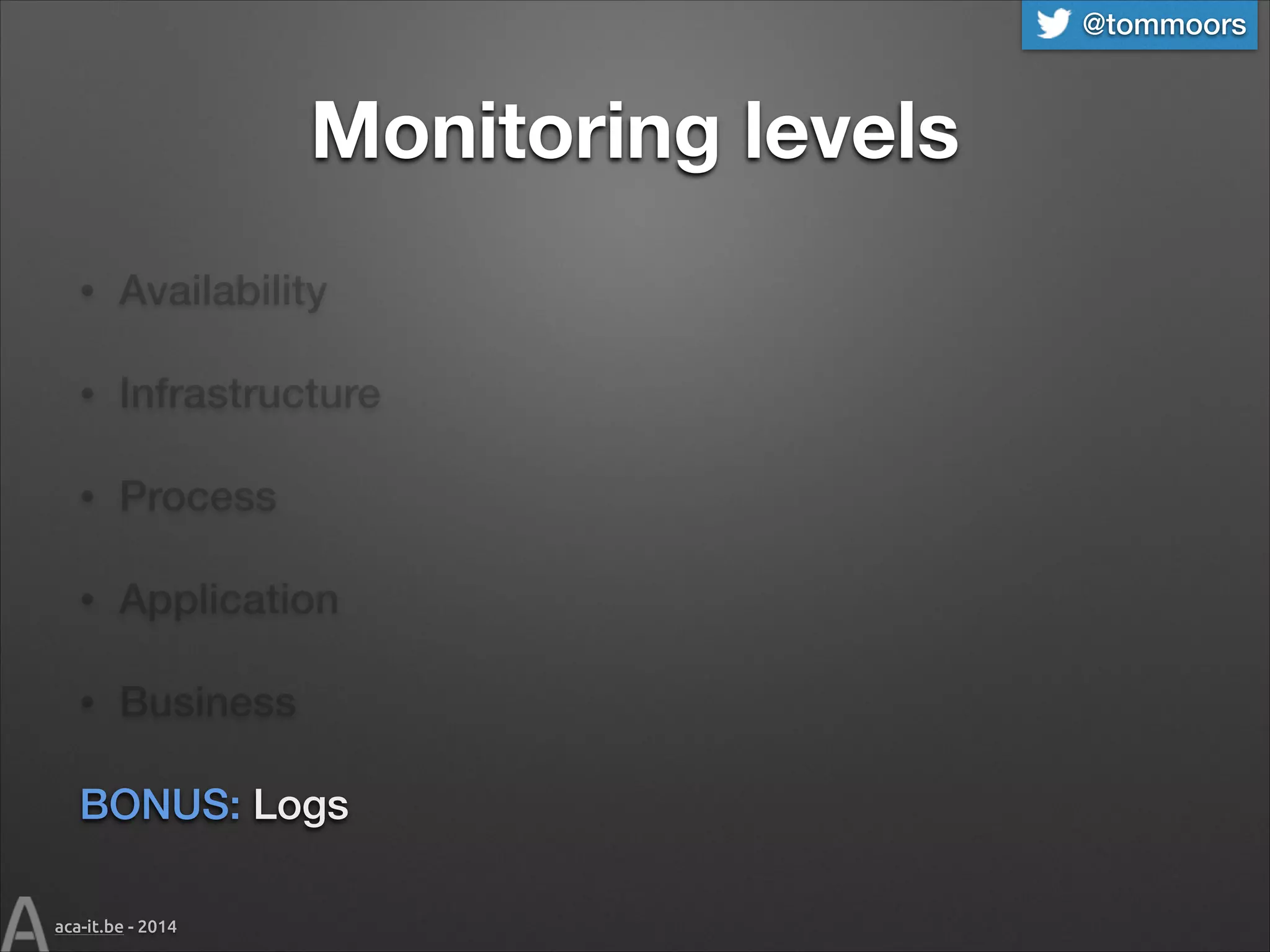@tommoors

Monitoring levels
•

Availability

•

Infrastructure

•

Process

•

Application

•

Business

BONUS: Logs
aca-it.be - 2014

 