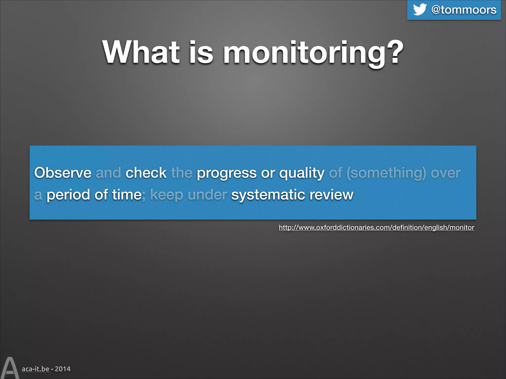 @tommoors

What is monitoring?

Observe and check the progress or quality of (something) over
a period of time; keep under systematic review
http://www.oxforddictionaries.com/deﬁnition/english/monitor

aca-it.be - 2014

 