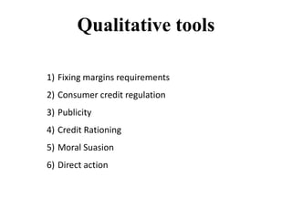 Qualitative tools
1) Fixing margins requirements
2) Consumer credit regulation
3) Publicity
4) Credit Rationing
5) Moral Suasion
6) Direct action
 