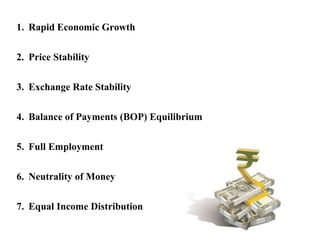 1. Rapid Economic Growth
2. Price Stability
3. Exchange Rate Stability
4. Balance of Payments (BOP) Equilibrium
5. Full Employment
6. Neutrality of Money
7. Equal Income Distribution
 
