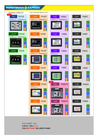 V8 Series LINE UP            可滿足各種所需的豐富產品陣容
NEW
      15吋     V815iX            10.4吋      V810iS          8.4吋    V808iS        5.7吋      V806iT
  附帶Ethernet、對應視頻/RGB        附帶Ethernet、對應視頻/RGB      附帶Ethernet、對應視頻/RGB     附帶Ethernet

                    TFT                       TFT                       TFT                    TFT

                    XGA                       SVGA                     SVGA                    QVGA

                    64K                       64K                      64K                     64K
                    彩色                        彩色                       彩色                      彩色

      12.1吋   V812iS             10.4吋     V810S           8.4吋     V808S         5.7吋     V806T
  附帶Ethernet、對應視頻/RGB
                    TFT                       TFT                       TFT                    TFT

                    SVGA                      SVGA                     SVGA                    QVGA

                       64K                    64K                       64K                     64K
                    彩色                        彩色                        彩色                     彩色


      12.1吋   V812S              10.4吋     V810iT          8.4吋    V808iC        5.7吋      V806iC
                             附帶Ethernet、對應視頻/RGB      附帶Ethernet              附帶Ethernet
                    TFT                       TFT                       TFT                    STN

                    SVGA                      VGA                      VGA                     QVGA

                       64K                    64K                       64K                     64K
                    彩色                        彩色                        彩色                     彩色


                                 10.4吋     V810T           8.4吋    V808C         5.7吋      V806C

                                              TFT                       TFT                    STN

                                              VGA                      VGA                     QVGA

                                              64K                       64K                     64K
                                              彩色                        彩色                     彩色
                                                     NEW
                                 10.4吋     V810iC          7.5吋    V808iCH        5.7吋     V806iM
                              附帶Ethernet              附帶Ethernet              附帶Ethernet

                                              TFT                       TFT                    STN

                                              VGA                      VGA                     QVGA

                                              64K                       64K                    MONO
                                              彩色                        彩色


                                 10.4吋     V810C           7.5吋    V808CH         5.7吋     V806M

                                              TFT                       TFT                    STN

                                              VGA                      VGA                     QVGA

                                              64K                      64K
                                                                                               MONO
                                              彩色                       彩色




                 若有任何疑問，請洽
                 京業科技 業務:余先生
                 行動:0935719462 電話:(02)2719-4662
 
