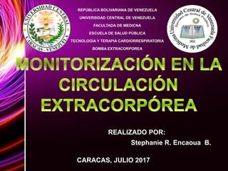 REPÚBLICA BOLIVARIANA DE VENEZUELA
UNIVERSIDAD CENTRAL DE VENEZUELA
FACULTADA DE MEDICNA
ESCUELA DE SALUD PÚBLICA
TECNOLOGIA Y TERAPIA CARDIORRESPIRATORIA
BOMBA EXTRACORPOREA
CARACAS, JULIO 2017
REALIZADO POR:
Stephanie R. Encaoua B.
 