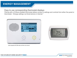 Easy to use corresponding thermostat displays Pairing with a Z-Wave enabled thermostat allows access to settings and controls from either the panel or thermostat.  Change settings via Smart phone or internet.* *when equipped with GSM radio and Alarm.com account. ENERGY MANAGEMENT 