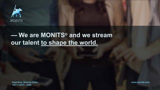 1
— We are MONITS® and we stream
our talent to shape the world.
Argentina, Buenos Aires,
+54.11.5217—7850
www.monits.com
 