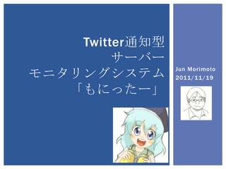 Twitter通知型
         サーバー
                 Jun Morimoto
モニタリングシステム       2011/11/19

   「もにったー」
 