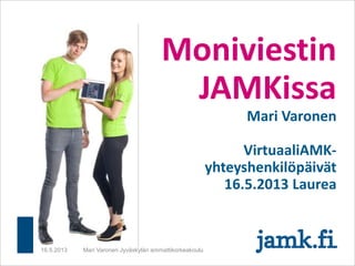 Moniviestin
JAMKissa
Mari Varonen
VirtuaaliAMK-
yhteyshenkilöpäivät
16.5.2013 Laurea
16.5.2013 Mari Varonen Jyväskylän ammattikorkeakoulu
 