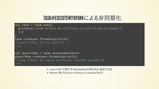 TASK#EXECUTEWITHFORKによる非同期化
val task = Task.eval{
println(s"side effect at:${Thread.currentThread.getName}")
1+2
}
task.ru...