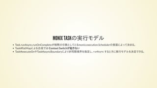 MONIX TASKの実行モデル
Task.runAsync,runOnCompleteが暗黙の引数としてとるmonix.execution.Schedulerの実装によって決まる。
Task# atMapによる合成では Context Swi...