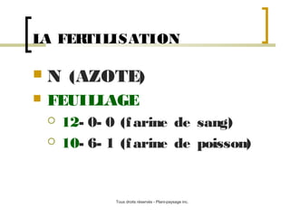 LA FER
TILISATION


N (AZOTE)



FEUILLAGE



12- 0- 0 (f arine de sang)
10- 6- 1 (f arine de poisson)

Tous droits réservés - Plani-paysage inc.

 