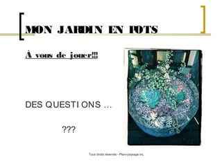 MON JAR
DIN EN P
OTS
À vous de jouer!!!

DES QUESTI ONS …
???
Tous droits réservés - Plani-paysage inc.

 
