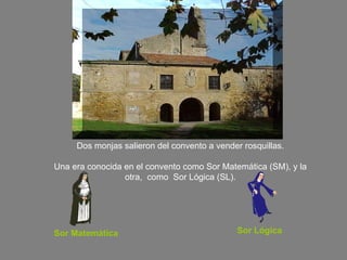 Dos monjas salieron del convento a vender rosquillas. Una era conocida en el convento como Sor Matemática (SM), y la otra,  como  Sor Lógica (SL). Sor Matemática Sor Lógica 