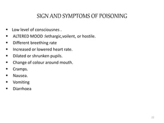 SIGN AND SYMPTOMS OF POISONING
 Low level of consciousnes .
 ALTERED MOOD :lethargic,voilent, or hostile.
 Different breething rate
 Increased or lowered heart rate.
 Dilated or shrunken pupils.
 Change of colour around mouth.
 Cramps.
 Nausea.
 Vomiting
 Diarrhoea
22
 