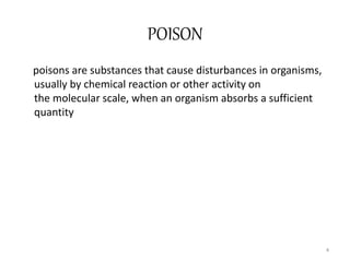 POISON
poisons are substances that cause disturbances in organisms,
usually by chemical reaction or other activity on
the molecular scale, when an organism absorbs a sufficient
quantity
4
 