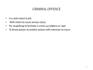 CRIMINAL OFFENCE
• It is with intent to kill.
• With intent to cause serious injury
• For stupefying to facilitate a crime e.g robbery or rape
• To throw poison at another poison with intension to injury
9
 