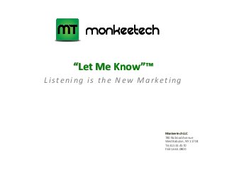 “Let Me Know”™
Monkeetech LLC
780 Railroad Avenue
West Babylon, NY 11704
T:631.533.4570
F:631.661.0800
Listening is the New Marketing
 