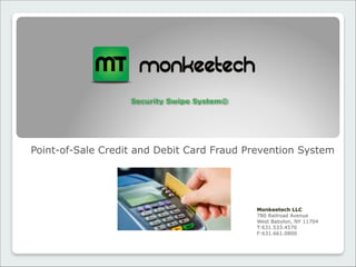  
Security Swipe System©
Point-of-Sale Credit and Debit Card Fraud Prevention System
Monkeetech LLC 
780 Railroad Avenue 
West Babylon, NY 11704 
T:631.533.4570 
F:631.661.0800
 