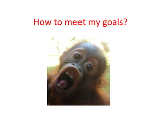 How to meet my goals? 