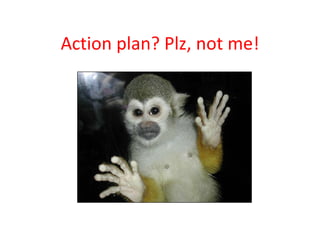 Action plan? Plz, not me! 