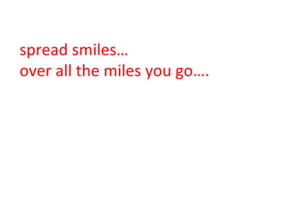 spread smiles…  over all the miles you go…. 
