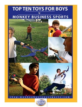TOP TEN TOYS FOR BOYS
                           by

  MONKEY BUSINESS SPORTS




s h o p . m o n k e y b u s i n e s s s p o r t s . c o m
 