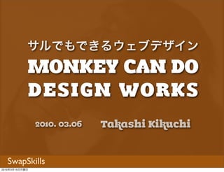 MONKEY CAN DO
            サルでもできるウェブデザイン


            DESIGN WORKS
                2010. 03.06   Takashi Kikuchi


  SwapSkills
2010年3月15日月曜日
 