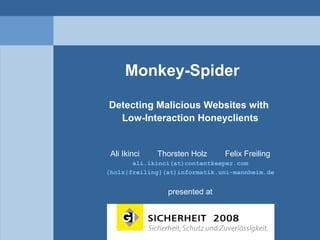 Monkey-Spider
Detecting Malicious Websites with
Low-Interaction Honeyclients
Ali Ikinci Thorsten Holz Felix Freiling
ali.ikinci(at)contentkeeper.com
{holz|freiling}(at)informatik.uni-mannheim.de
presented at
 