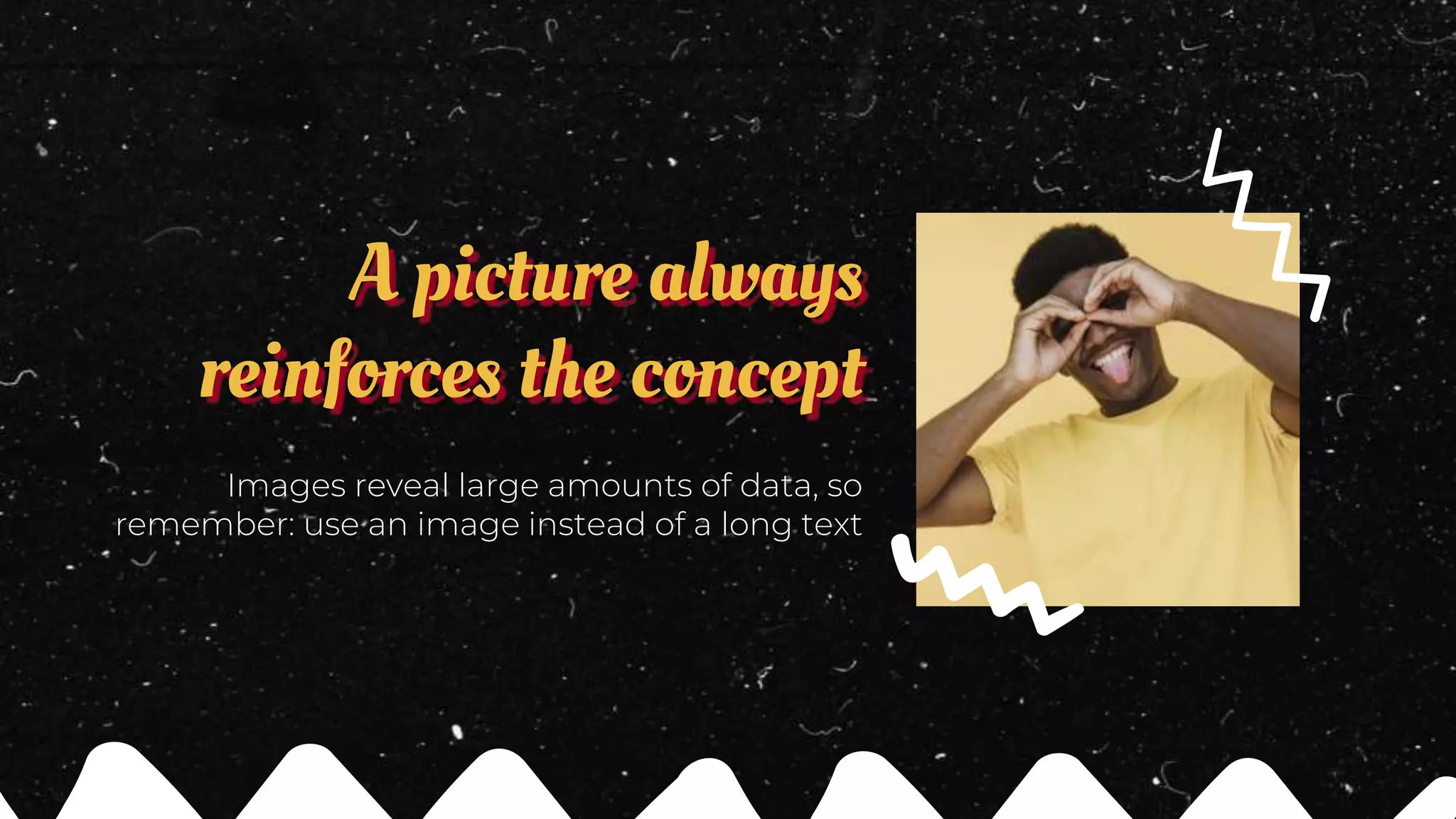 A picture always
reinforces the concept
Images reveal large amounts of data, so
remember: use an image instead of a long text
 