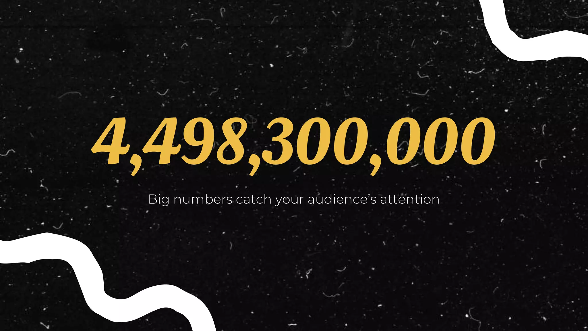 4,498,300,000
Big numbers catch your audience’s attention
 