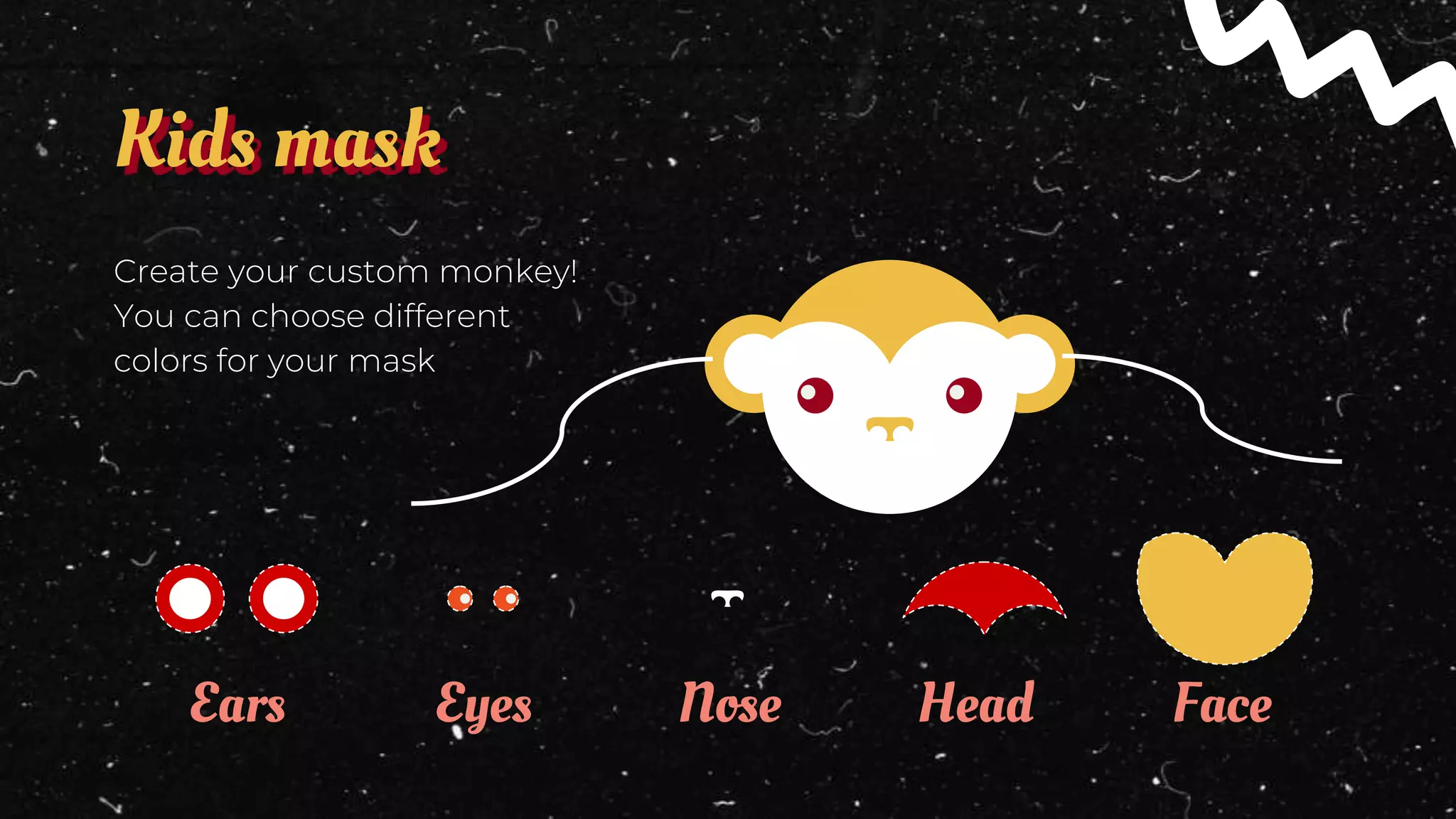 Kids mask
Ears Nose
Eyes Head Face
Create your custom monkey!
You can choose different
colors for your mask
 