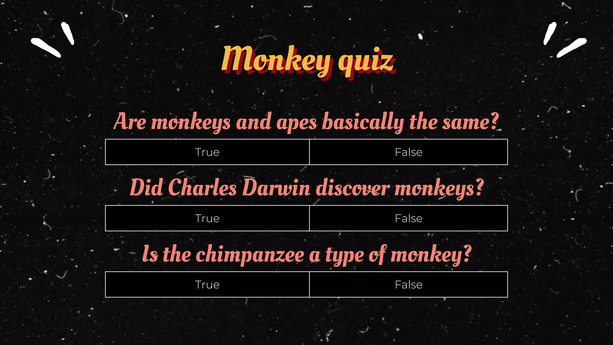 Monkey quiz
Are monkeys and apes basically the same?
Did Charles Darwin discover monkeys?
Is the chimpanzee a type of monkey?
True False
True False
True False
 