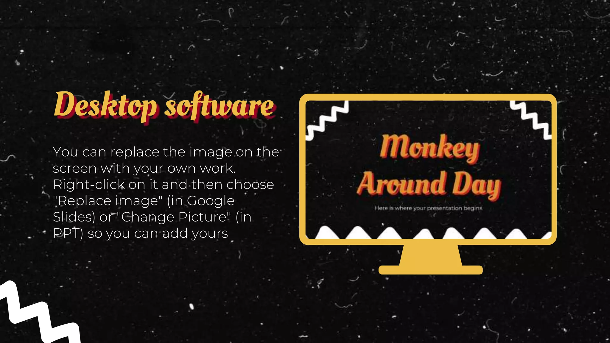 You can replace the image on the
screen with your own work.
Right-click on it and then choose
"Replace image" (in Google
Slides) or "Change Picture" (in
PPT) so you can add yours
Desktop software
 