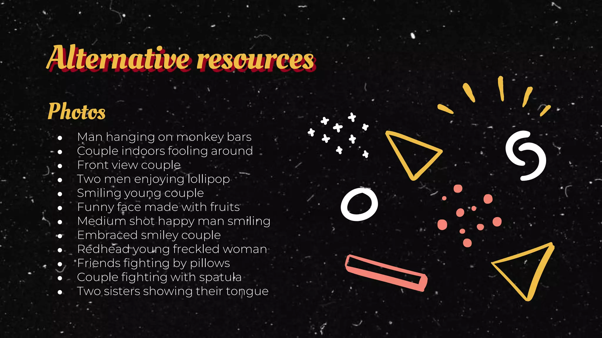 ● Man hanging on monkey bars
● Couple indoors fooling around
● Front view couple
● Two men enjoying lollipop
● Smiling young couple
● Funny face made with fruits
● Medium shot happy man smiling
● Embraced smiley couple
● Redhead young freckled woman
● Friends fighting by pillows
● Couple fighting with spatula
● Two sisters showing their tongue
Photos
Alternative resources
 