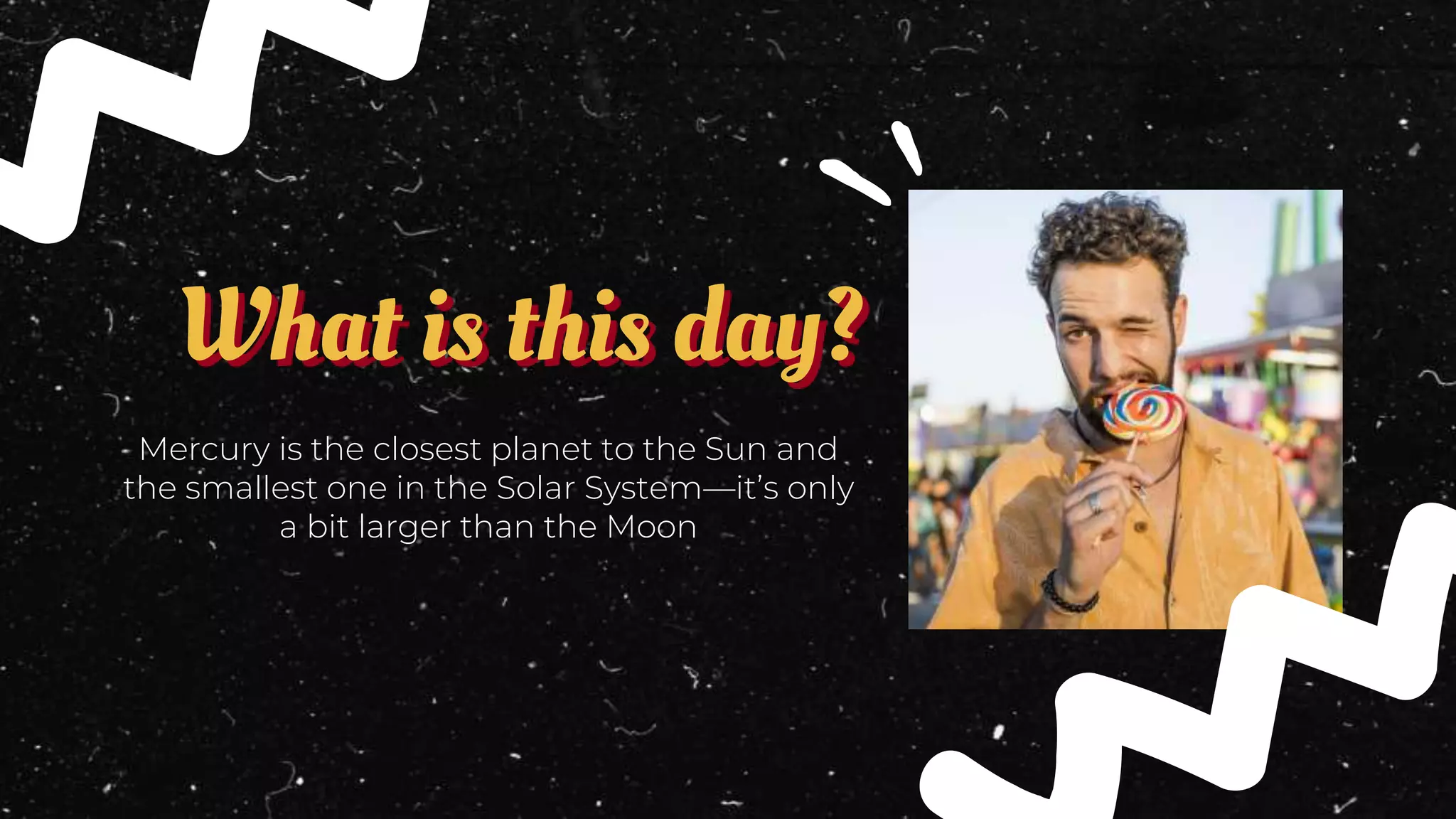 What is this day?
Mercury is the closest planet to the Sun and
the smallest one in the Solar System—it’s only
a bit larger than the Moon
 