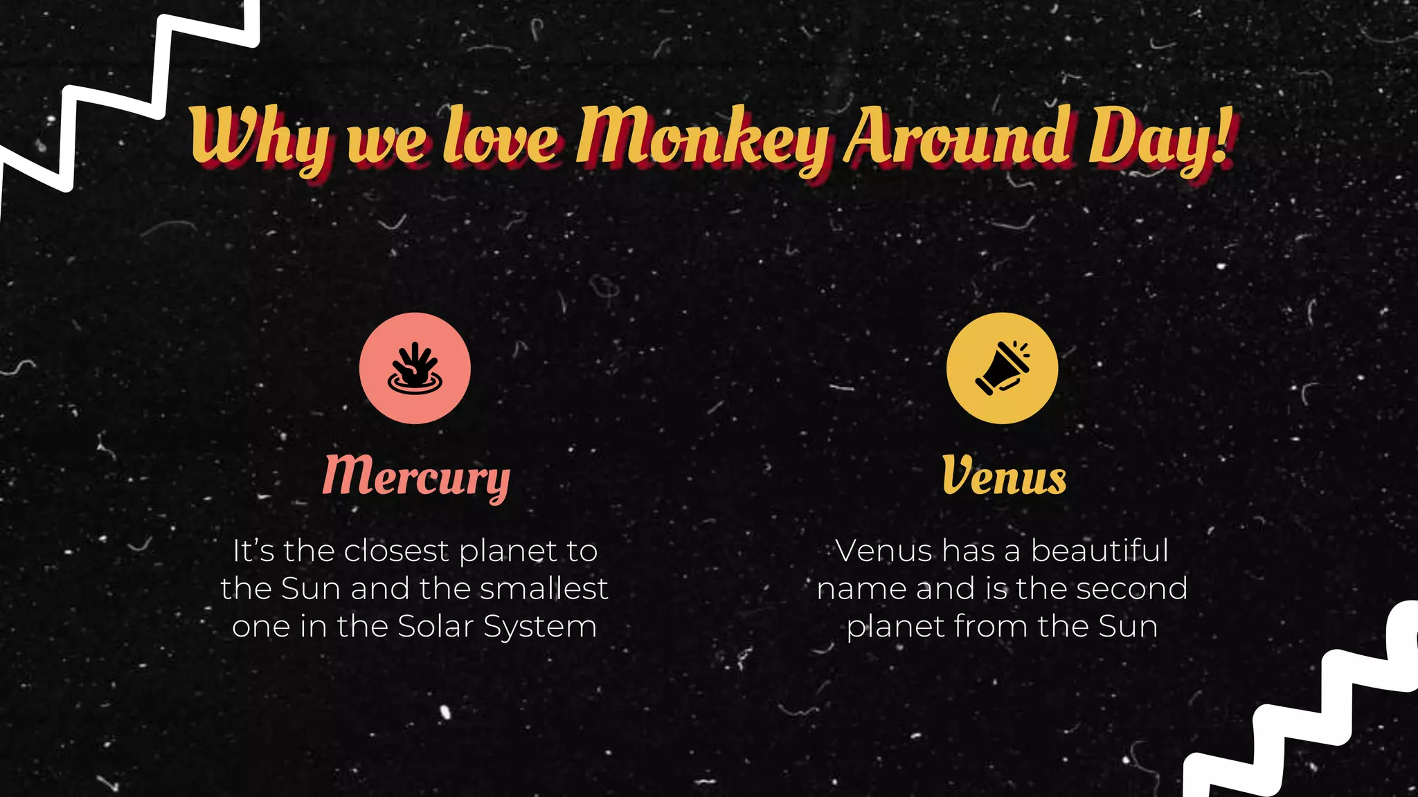 Why we love Monkey Around Day!
Mercury
It’s the closest planet to
the Sun and the smallest
one in the Solar System
Venus
Venus has a beautiful
name and is the second
planet from the Sun
 