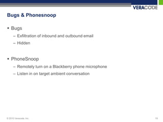 Bugs & Phonesnoop

 Bugs
      – Exfiltration of inbound and outbound email
      – Hidden


 PhoneSnoop
      – Remotely turn on a Blackberry phone microphone
      – Listen in on target ambient conversation




© 2010 Veracode, Inc.                                    19
 