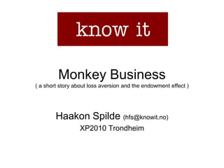 Monkey Business( a short story about loss aversion and theendowmenteffect ) Haakon Spilde (hfs@knowit.no) XP2010 Trondheim 