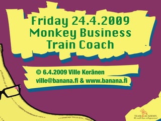 Friday 24.4.2009
Monkey Business
   Train Coach

 © 6.4.2009 Ville Keränen
 ville@banana.ﬁ & www.banana.ﬁ
 