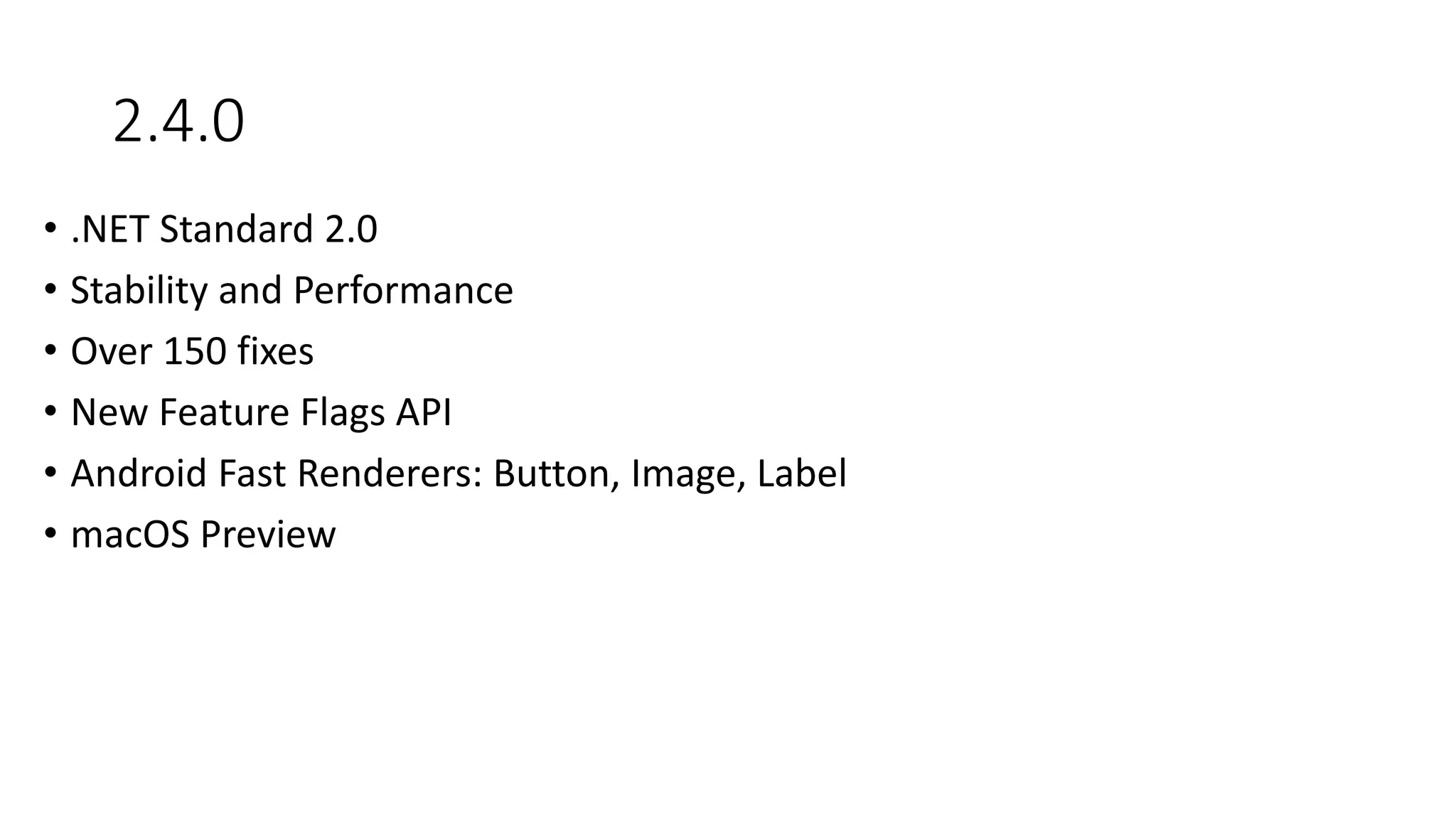 2.4.0
• .NET Standard 2.0
• Stability and Performance
• Over 150 fixes
• New Feature Flags API
• Android Fast Renderers: Button, Image, Label
• macOS Preview
 