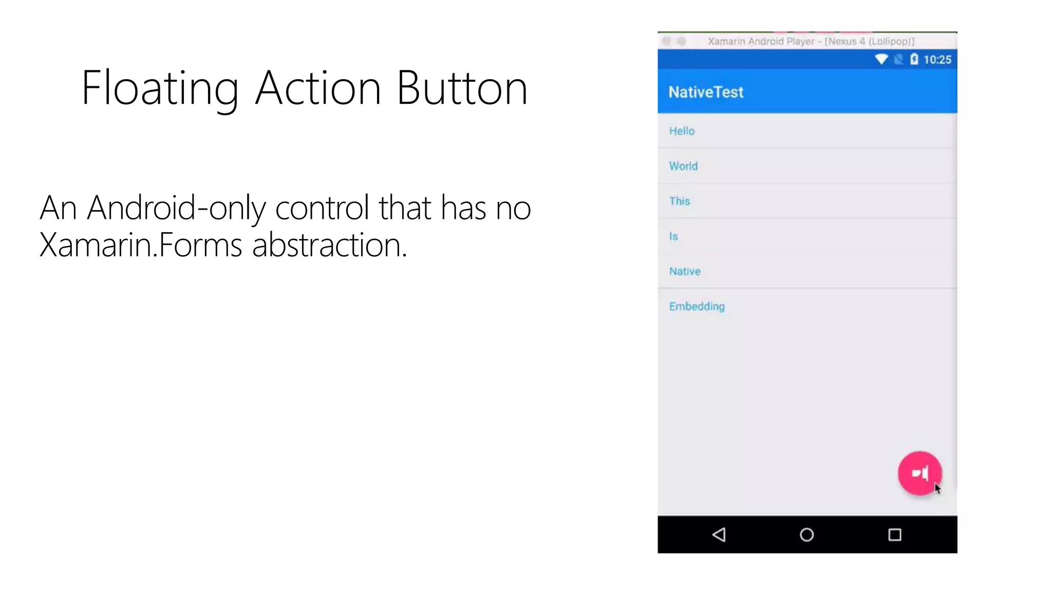 Floating Action Button
An Android-only control that has no
Xamarin.Forms abstraction.
 