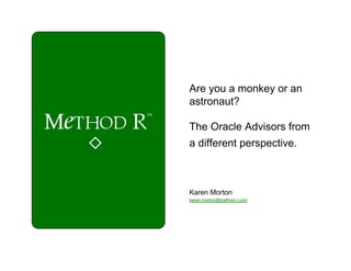 Are you a monkey or an
astronaut?

The Oracle Advisors from
a different perspective.



Karen Morton
karen.morton@method-r.com
 